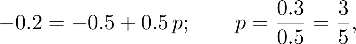  [-0.2= - 0.5 + 0.5 \, p; \quad \quad  p=  \frac {0.3}{0.5} =   \frac {3}{5},] 